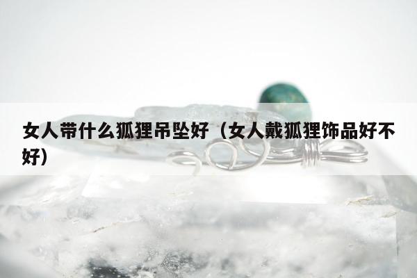 女人带什么狐狸吊坠好（女人戴狐狸饰品好不好）