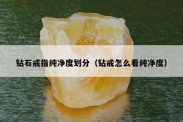 钻石戒指纯净度划分（钻戒怎么看纯净度）