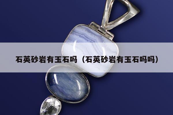 石英砂岩有玉石吗（石英砂岩有玉石吗吗）
