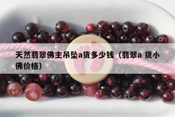 天然翡翠佛主吊坠a货多少钱（翡翠a 货小佛价格）