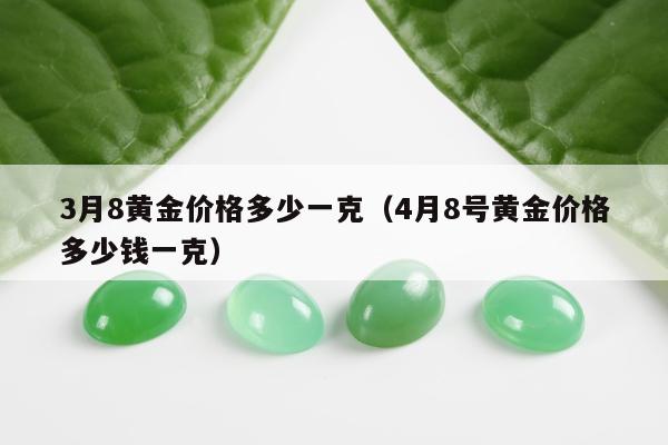 月8黄金价格多少一克（4月8号黄金价格多少钱一克）"