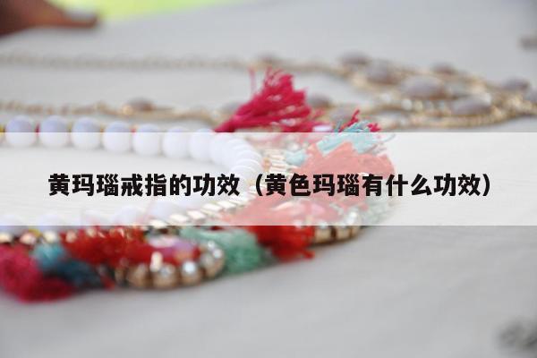 黄玛瑙戒指的功效（黄色玛瑙有什么功效）