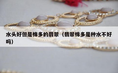 水头好但是棉多的翡翠（翡翠棉多是种水不好吗）