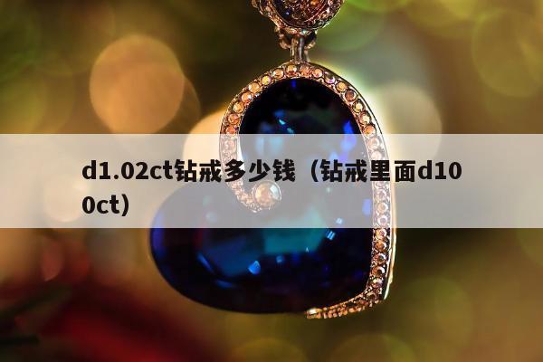 d1.02ct钻戒多少钱（钻戒里面d100ct）