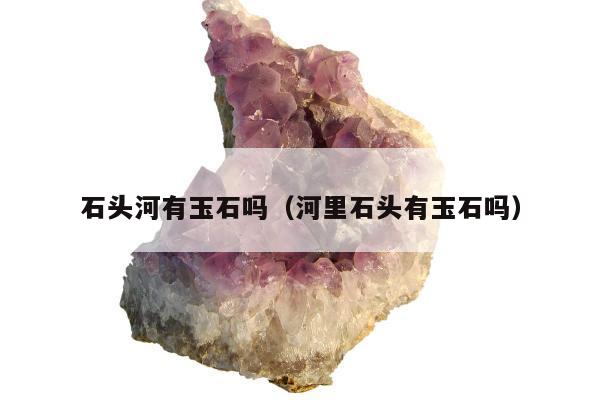 石头河有玉石吗（河里石头有玉石吗）