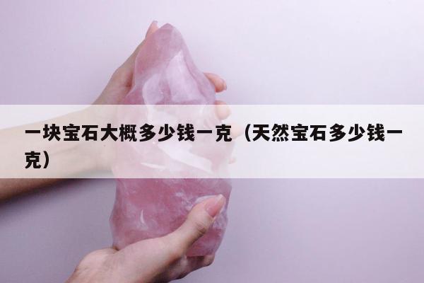 一块宝石大概多少钱一克（天然宝石多少钱一克）