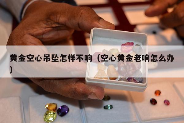 黄金空心吊坠怎样不响（空心黄金老响怎么办）