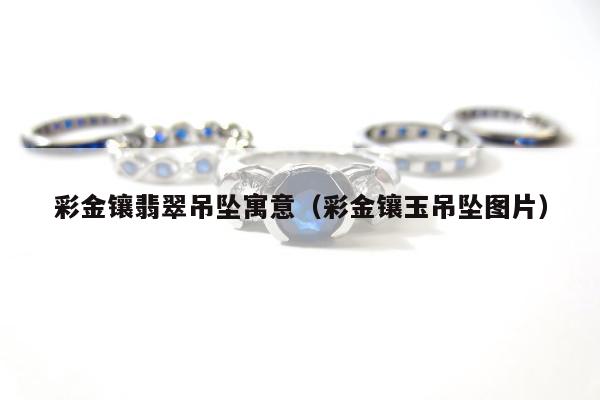 彩金镶翡翠吊坠寓意（彩金镶玉吊坠图片）