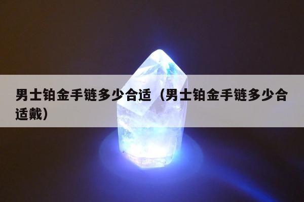 男士铂金手链多少合适（男士铂金手链多少合适戴）