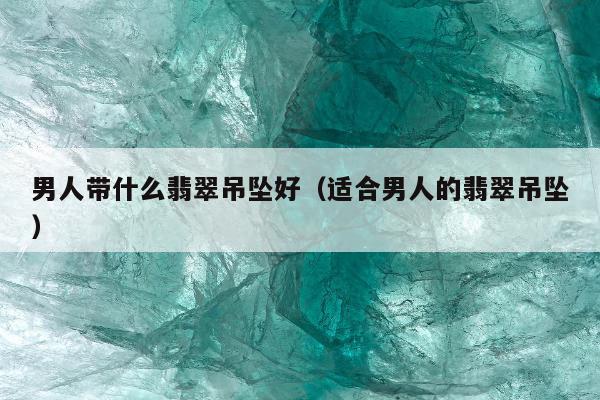 男人带什么翡翠吊坠好（适合男人的翡翠吊坠）