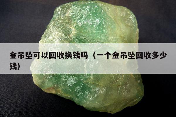 金吊坠可以回收换钱吗（一个金吊坠回收多少钱）