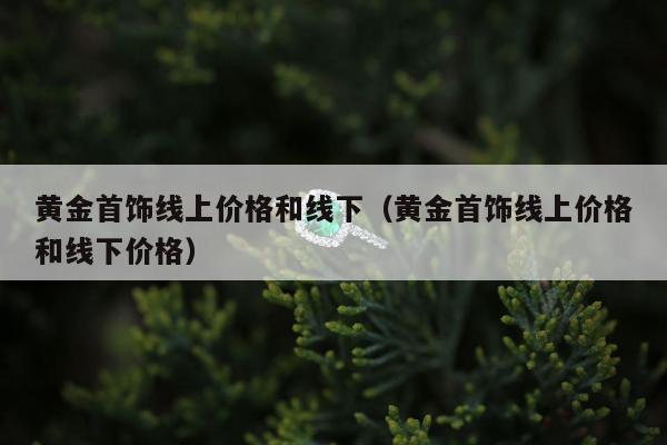 黄金首饰线上价格和线下（黄金首饰线上价格和线下价格）