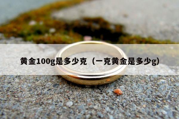 黄金100g是多少克（一克黄金是多少g）