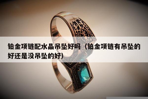 铂金项链配水晶吊坠好吗（铂金项链有吊坠的好还是没吊坠的好）