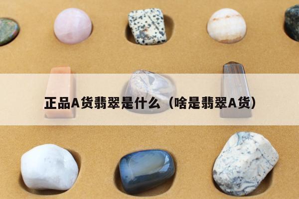 正品A货翡翠是什么（啥是翡翠A货）