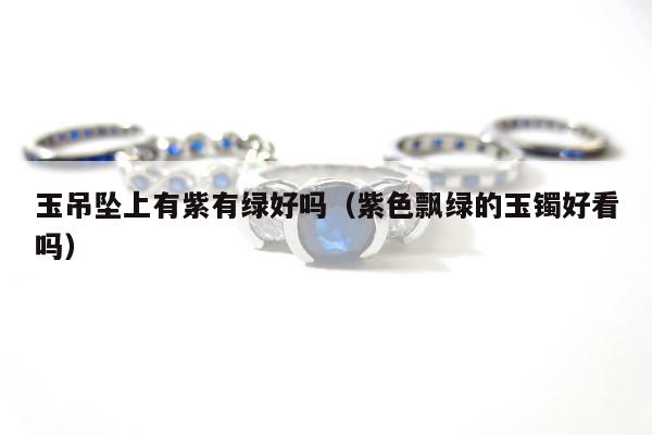 玉吊坠上有紫有绿好吗（紫色飘绿的玉镯好看吗）