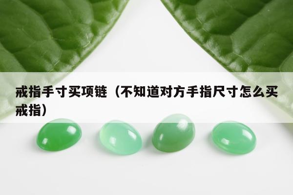 戒指手寸买项链（不知道对方手指尺寸怎么买戒指）