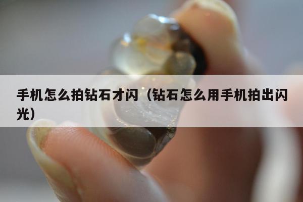 手机怎么拍钻石才闪（钻石怎么用手机拍出闪光）