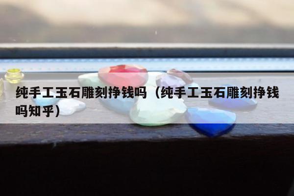 纯手工玉石雕刻挣钱吗（纯手工玉石雕刻挣钱吗知乎）