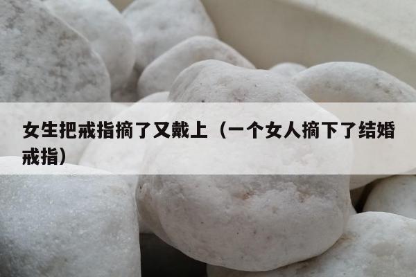 女生把戒指摘了又戴上（一个女人摘下了结婚戒指）