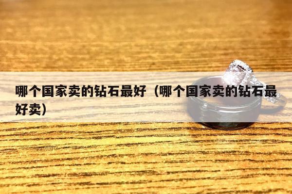 哪个国家卖的钻石最好（哪个国家卖的钻石最好卖）
