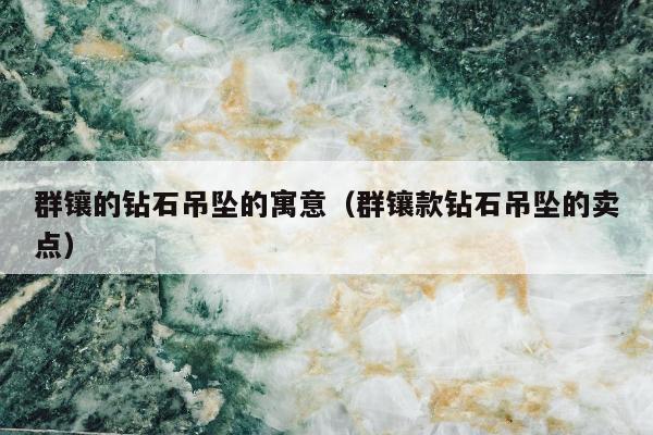 群镶的钻石吊坠的寓意（群镶款钻石吊坠的卖点）