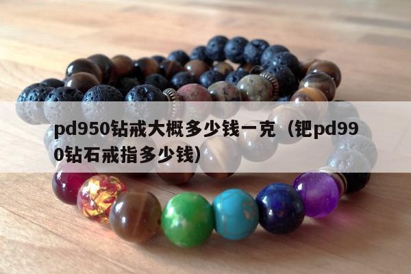 pd950钻戒大概多少钱一克（钯pd990钻石戒指多少钱）