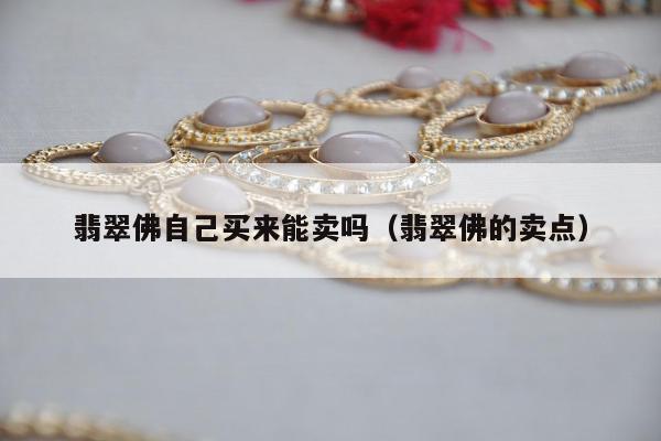 翡翠佛自己买来能卖吗（翡翠佛的卖点）