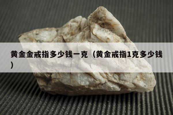 黄金金戒指多少钱一克（黄金戒指1克多少钱）