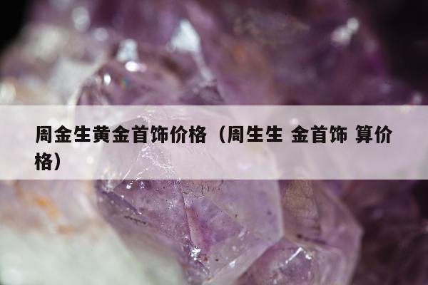 周金生黄金首饰价格（周生生 金首饰 算价格）