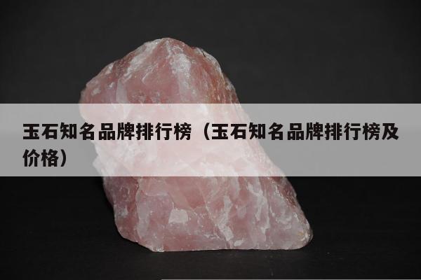 玉石知名品牌排行榜（玉石知名品牌排行榜及价格）