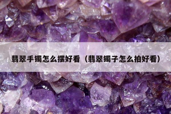 翡翠手镯怎么摆好看（翡翠镯子怎么拍好看）