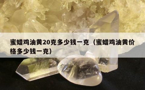 蜜蜡鸡油黄20克多少钱一克（蜜蜡鸡油黄价格多少钱一克）