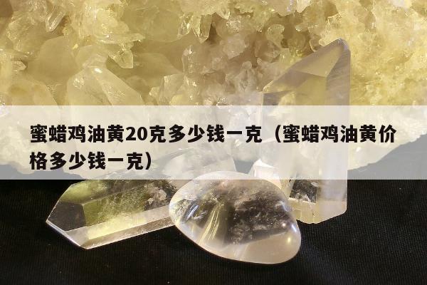 蜜蜡鸡油黄20克多少钱一克（蜜蜡鸡油黄价格多少钱一克）
