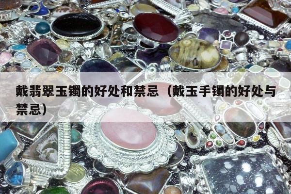 戴翡翠玉镯的好处和禁忌（戴玉手镯的好处与禁忌）