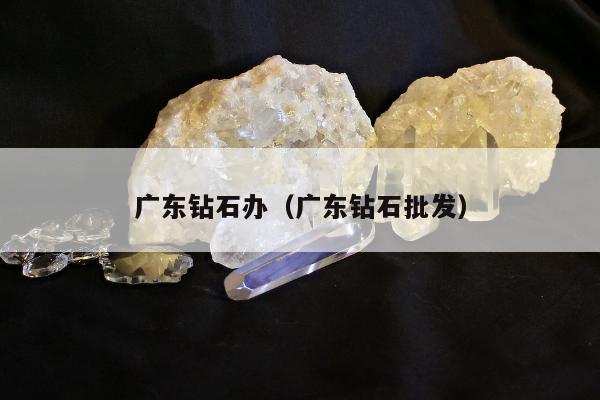 广东钻石办（广东钻石批发）