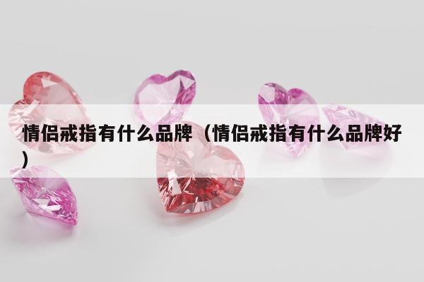情侣戒指有什么品牌（情侣戒指有什么品牌好）
