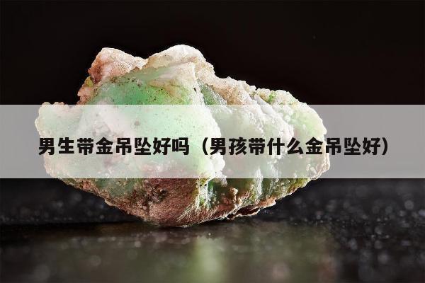男生带金吊坠好吗（男孩带什么金吊坠好）