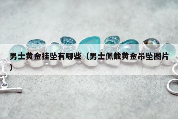 男士黄金挂坠有哪些（男士佩戴黄金吊坠图片）