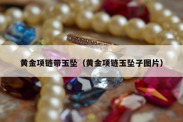 黄金项链带玉坠（黄金项链玉坠子图片）