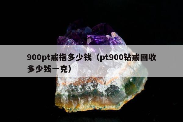 00pt戒指多少钱（pt900钻戒回收多少钱一克）"