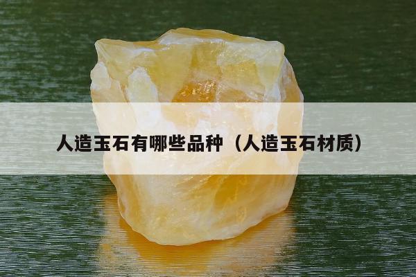 人造玉石有哪些品种（人造玉石材质）