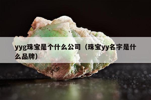 yyg珠宝是个什么公司（珠宝yy名字是什么品牌）