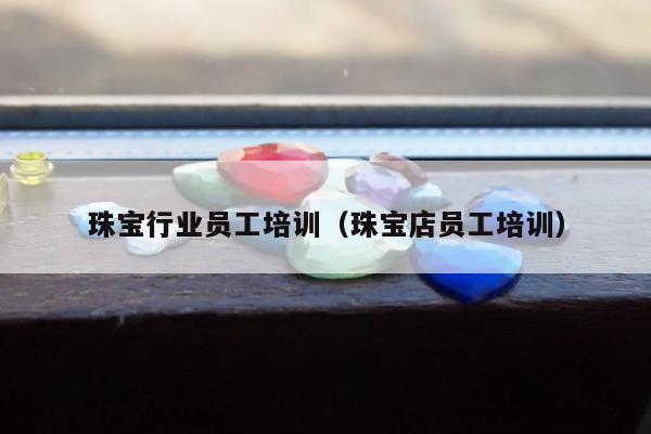 珠宝行业员工培训（珠宝店员工培训）