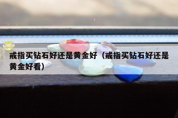 戒指买钻石好还是黄金好（戒指买钻石好还是黄金好看）