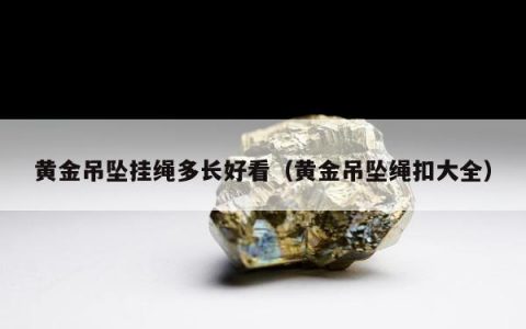 黄金吊坠挂绳多长好看（黄金吊坠绳扣大全）