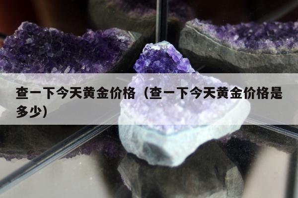 查一下今天黄金价格（查一下今天黄金价格是多少）