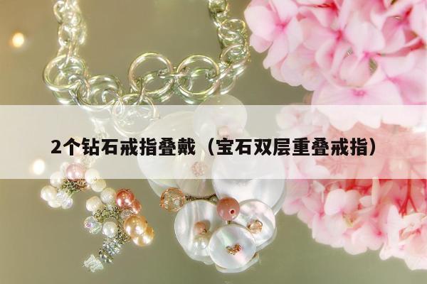 个钻石戒指叠戴（宝石双层重叠戒指）"