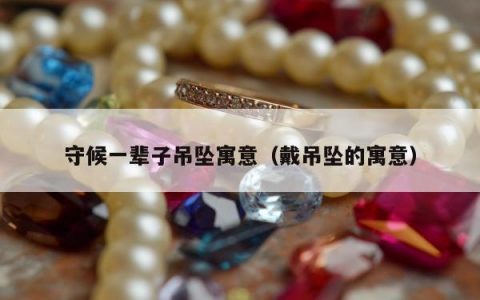 守候一辈子吊坠寓意（戴吊坠的寓意）