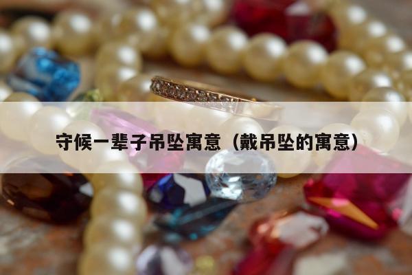 守候一辈子吊坠寓意（戴吊坠的寓意）